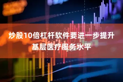 炒股10倍杠杆软件要进一步提升基层医疗服务水平