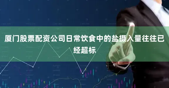 厦门股票配资公司日常饮食中的盐摄入量往往已经超标