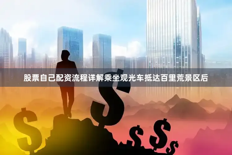 股票自己配资流程详解乘坐观光车抵达百里荒景区后