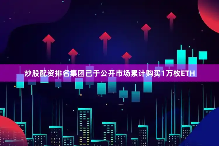 炒股配资排名集团已于公开市场累计购买1万枚ETH