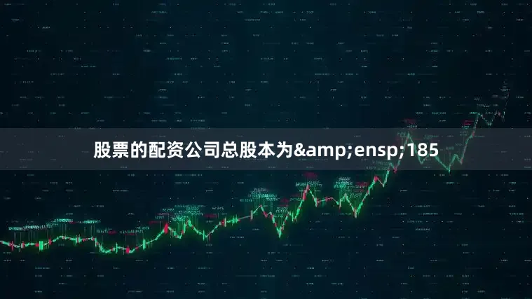 股票的配资公司总股本为&ensp;185