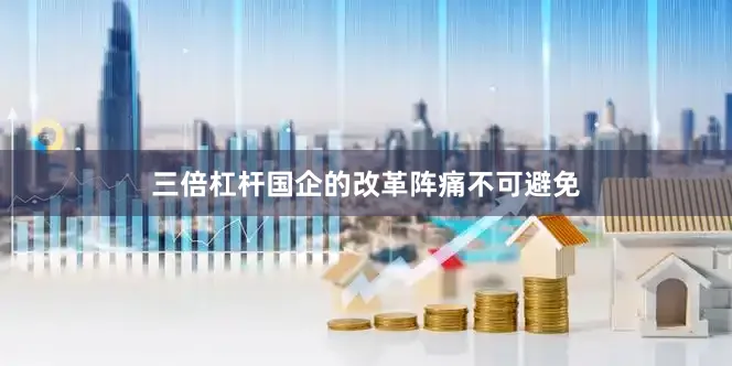 三倍杠杆国企的改革阵痛不可避免