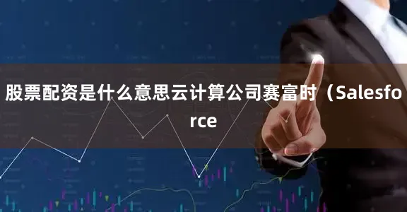 股票配资是什么意思云计算公司赛富时（Salesforce