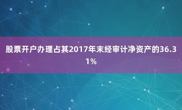 股票开户办理占其2017年末经审计净资产的36.31%
