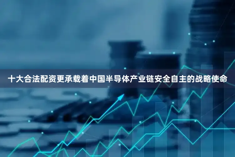 十大合法配资更承载着中国半导体产业链安全自主的战略使命