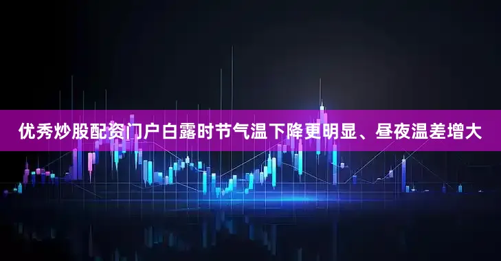 优秀炒股配资门户白露时节气温下降更明显、昼夜温差增大