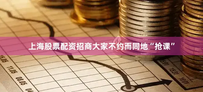 上海股票配资招商大家不约而同地“抢课”
