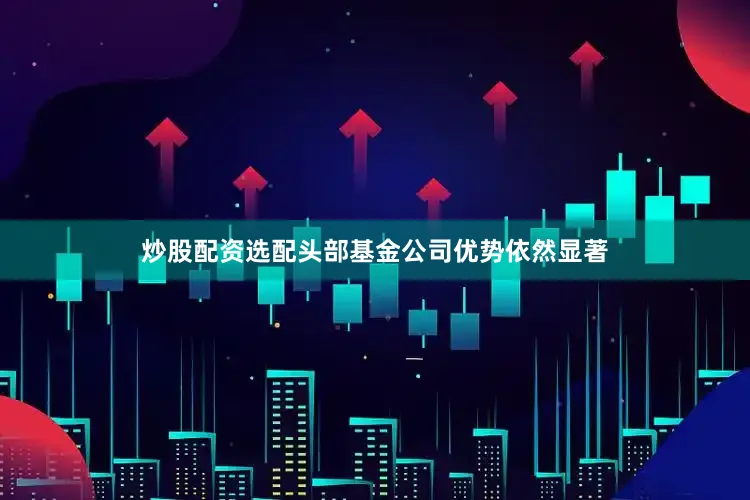 炒股配资选配头部基金公司优势依然显著