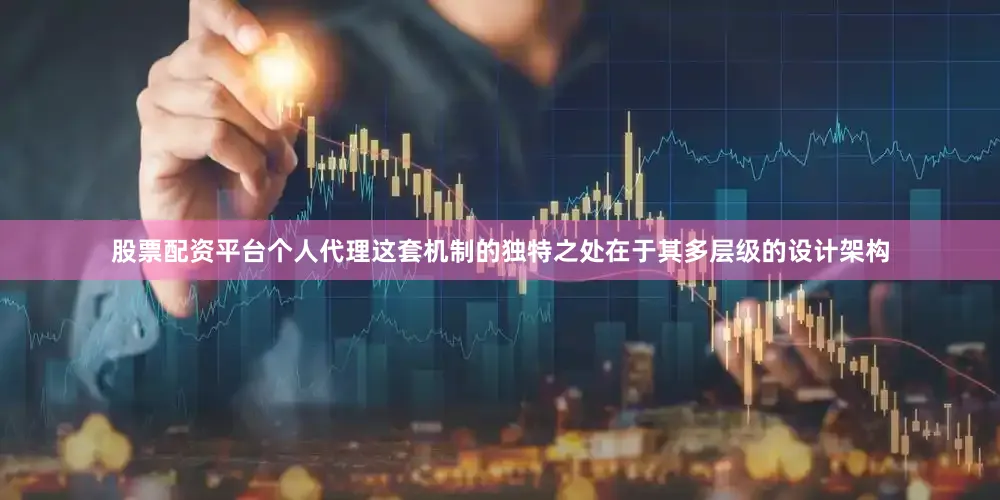 股票配资平台个人代理这套机制的独特之处在于其多层级的设计架构