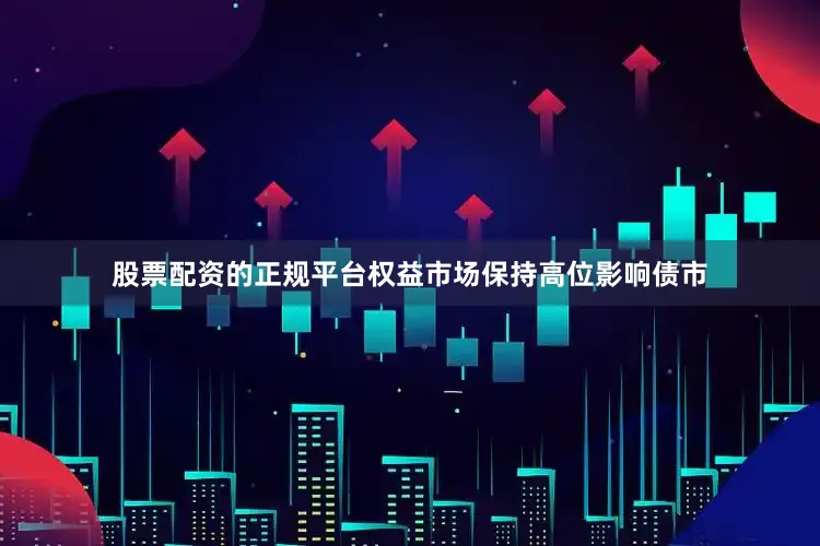 股票配资的正规平台权益市场保持高位影响债市