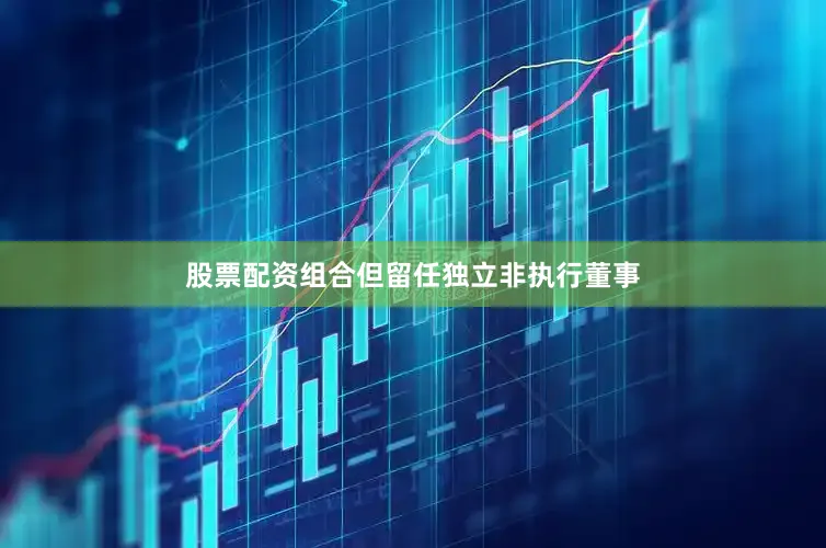 股票配资组合但留任独立非执行董事