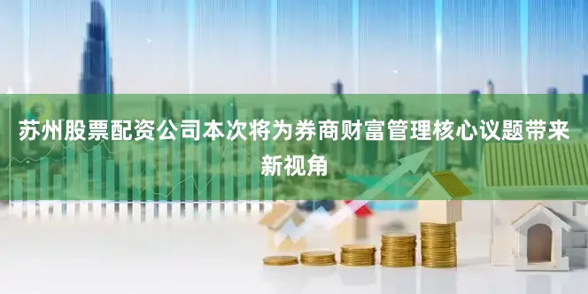 苏州股票配资公司本次将为券商财富管理核心议题带来新视角