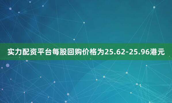 实力配资平台每股回购价格为25.62-25.96港元