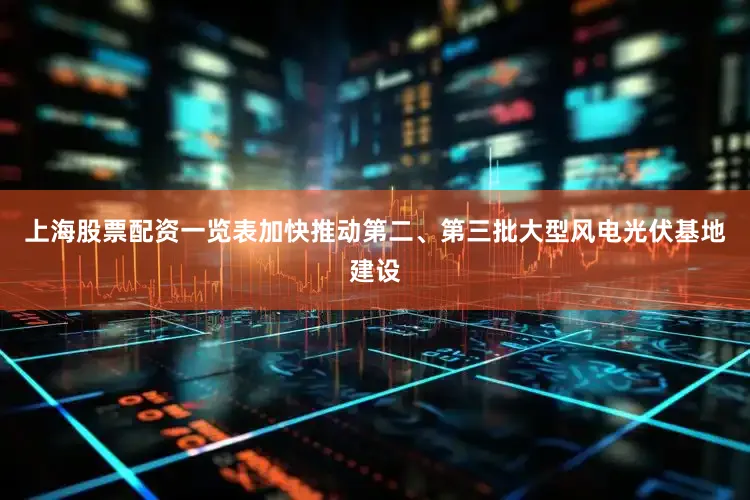 上海股票配资一览表加快推动第二、第三批大型风电光伏基地建设