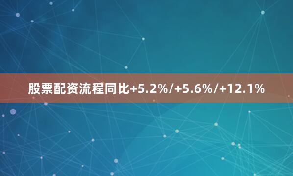 股票配资流程同比+5.2%/+5.6%/+12.1%