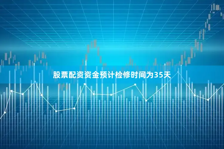 股票配资资金预计检修时间为35天