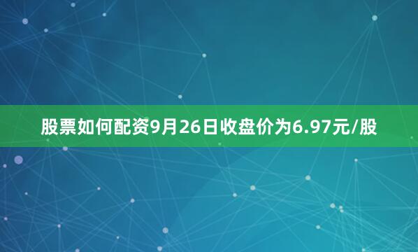 股票如何配资9月26日收盘价为6.97元/股