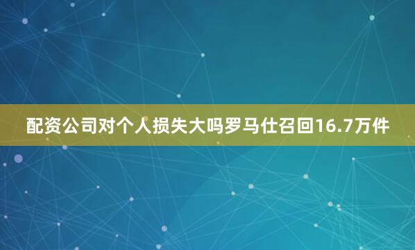 配资公司对个人损失大吗罗马仕召回16.7万件