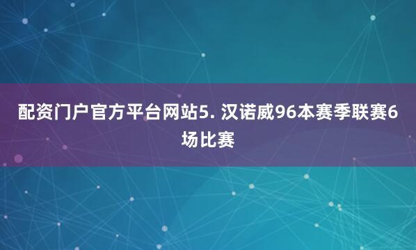 配资门户官方平台网站　　5. 汉诺威96本赛季联赛6场比赛