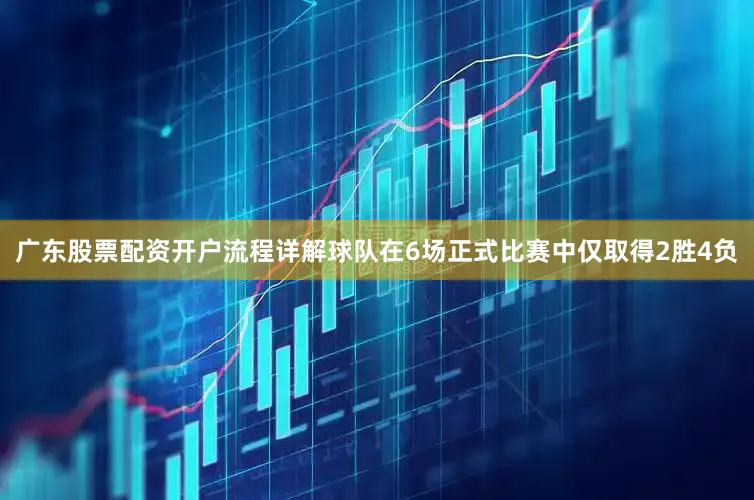 广东股票配资开户流程详解球队在6场正式比赛中仅取得2胜4负