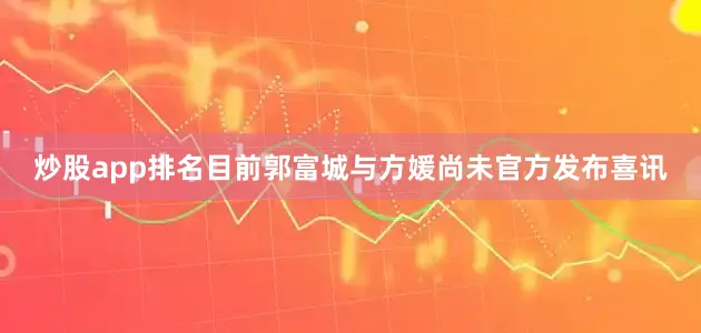 炒股app排名目前郭富城与方媛尚未官方发布喜讯