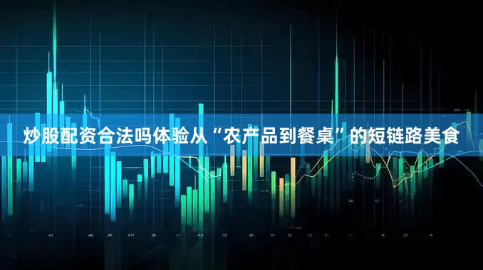 炒股配资合法吗体验从“农产品到餐桌”的短链路美食