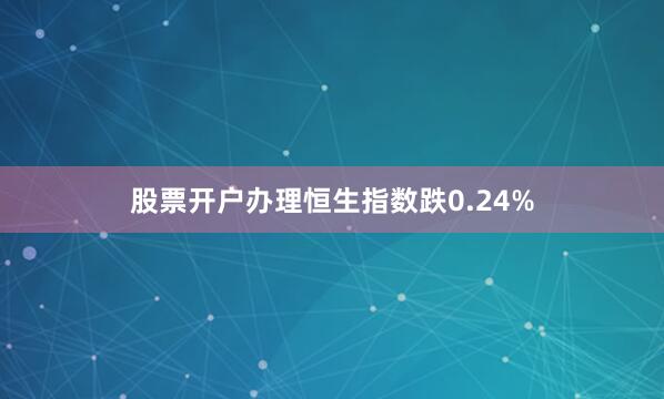 股票开户办理恒生指数跌0.24%