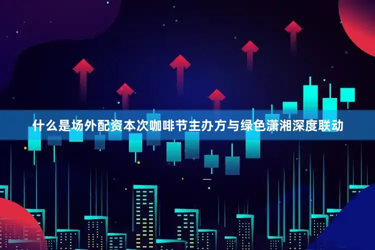 什么是场外配资本次咖啡节主办方与绿色潇湘深度联动
