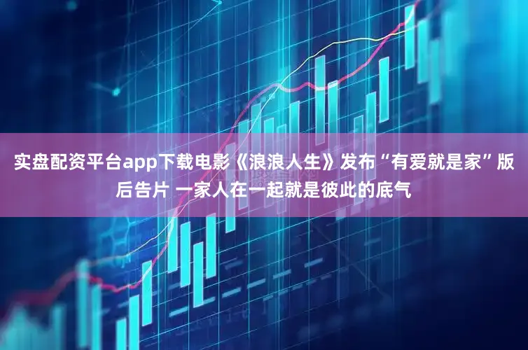 实盘配资平台app下载电影《浪浪人生》发布“有爱就是家”版后告片 一家人在一起就是彼此的底气