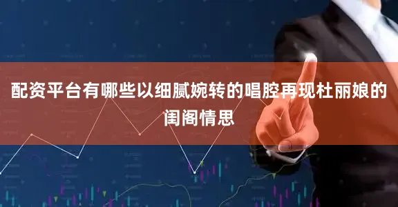 配资平台有哪些以细腻婉转的唱腔再现杜丽娘的闺阁情思
