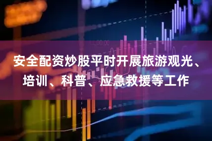 安全配资炒股平时开展旅游观光、培训、科普、应急救援等工作