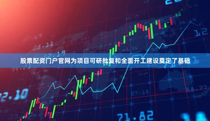 股票配资门户官网为项目可研批复和全面开工建设奠定了基础