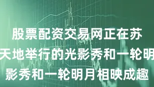 股票配资交易网正在苏河湾万象天地举行的光影秀和一轮明月相映成趣
