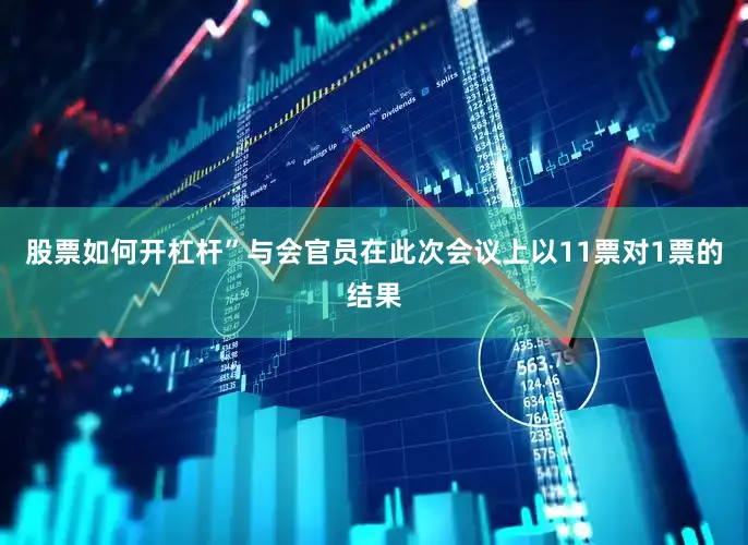 股票如何开杠杆”　　与会官员在此次会议上以11票对1票的结果