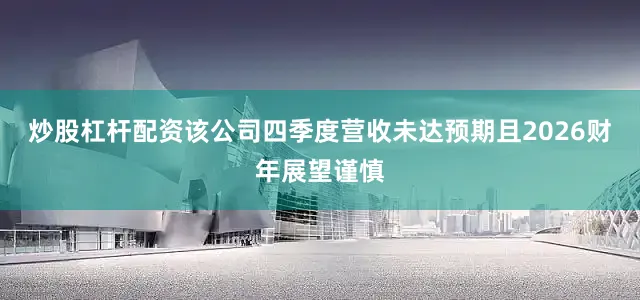 炒股杠杆配资该公司四季度营收未达预期且2026财年展望谨慎