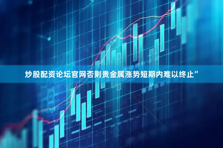 炒股配资论坛官网否则贵金属涨势短期内难以终止”