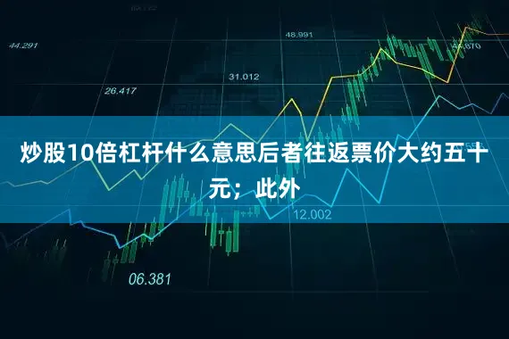 炒股10倍杠杆什么意思后者往返票价大约五十元；此外