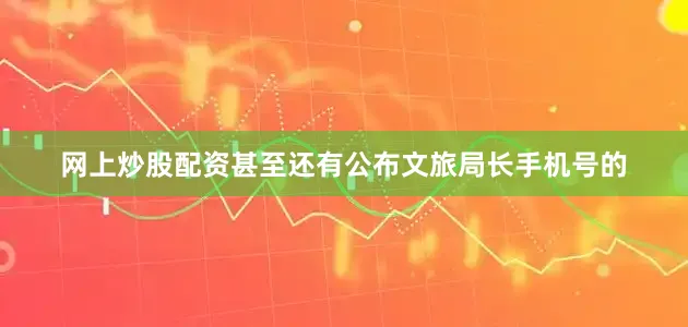 网上炒股配资甚至还有公布文旅局长手机号的