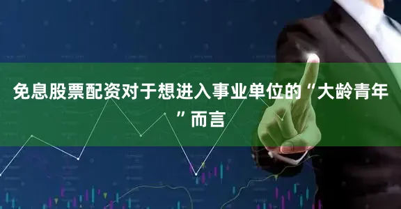 免息股票配资对于想进入事业单位的“大龄青年”而言