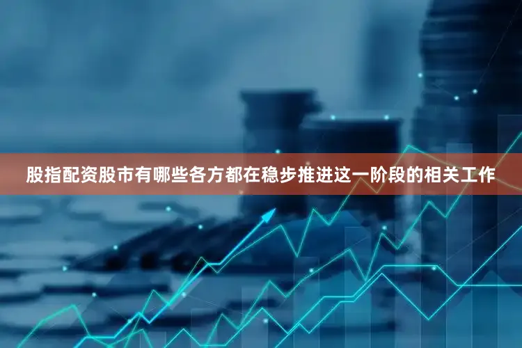 股指配资股市有哪些各方都在稳步推进这一阶段的相关工作