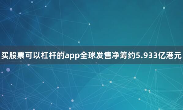买股票可以杠杆的app全球发售净筹约5.933亿港元
