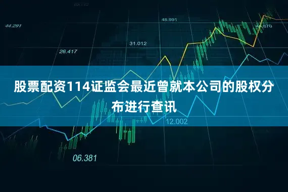 股票配资114证监会最近曾就本公司的股权分布进行查讯